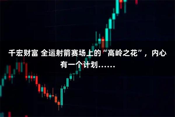 千宏财富 全运射箭赛场上的“高岭之花”,内心有一个计划……