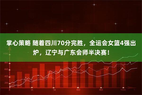 掌心策略 随着四川70分完胜，全运会女篮4强出炉，辽宁与广东会师半决赛！