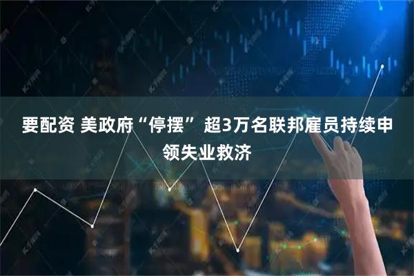 要配资 美政府“停摆” 超3万名联邦雇员持续申领失业救济