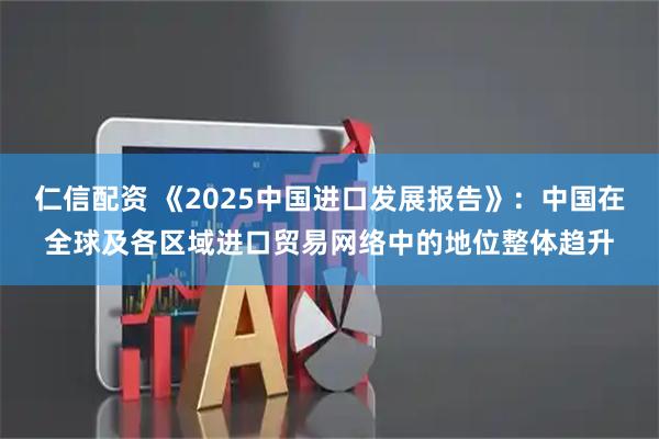 仁信配资 《2025中国进口发展报告》：中国在全球及各区域进口贸易网络中的地位整体趋升