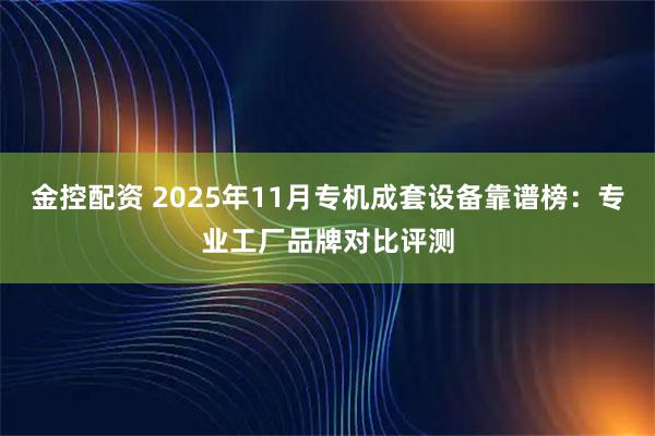 金控配资 2025年11月专机成套设备靠谱榜:专业工厂品牌对比评测