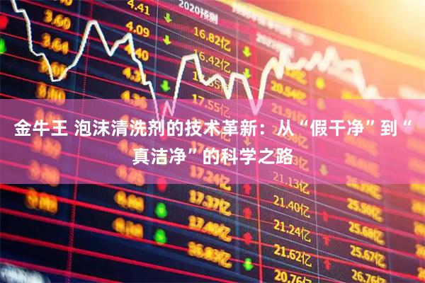 金牛王 泡沫清洗剂的技术革新：从“假干净”到“真洁净”的科学之路